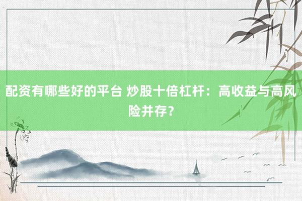 配资有哪些好的平台 炒股十倍杠杆：高收益与高风险并存？