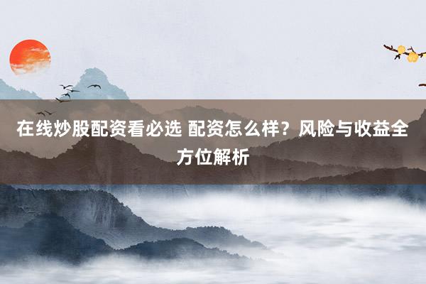 在线炒股配资看必选 配资怎么样?风险与收益全方位解析
