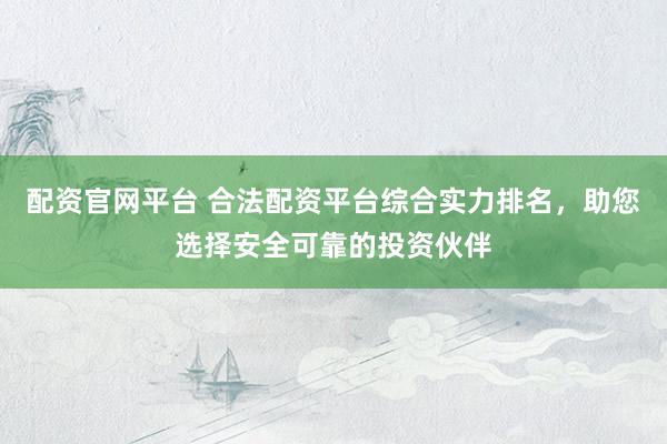 配资官网平台 合法配资平台综合实力排名,助您选择安全可靠的投资伙伴