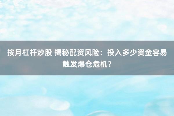 按月杠杆炒股 揭秘配资风险:投入多少资金容易触发爆仓危机?