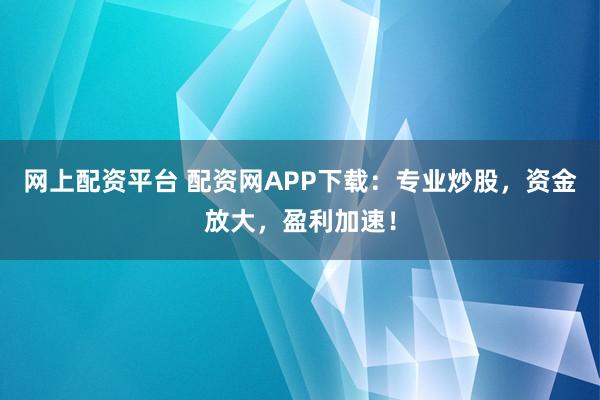 网上配资平台 配资网APP下载:专业炒股,资金放大,盈利加速!