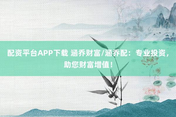 配资平台APP下载 涵乔财富/涵乔配：专业投资，助您财富增值！