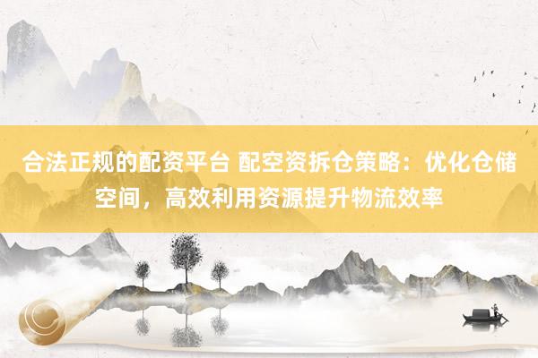 合法正规的配资平台 配空资拆仓策略：优化仓储空间，高效利用资源提升物流效率