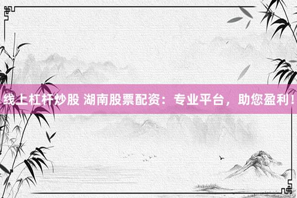 线上杠杆炒股 湖南股票配资:专业平台,助您盈利!