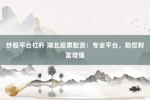 炒股平台杠杆 湖北股票配资:专业平台,助您财富增值