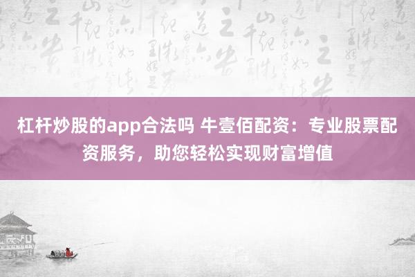 杠杆炒股的app合法吗 牛壹佰配资:专业股票配资服务,助您轻松实现财富增值