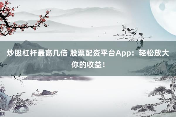 炒股杠杆最高几倍 股票配资平台App:轻松放大你的收益!