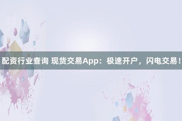 配资行业查询 现货交易App：极速开户，闪电交易！