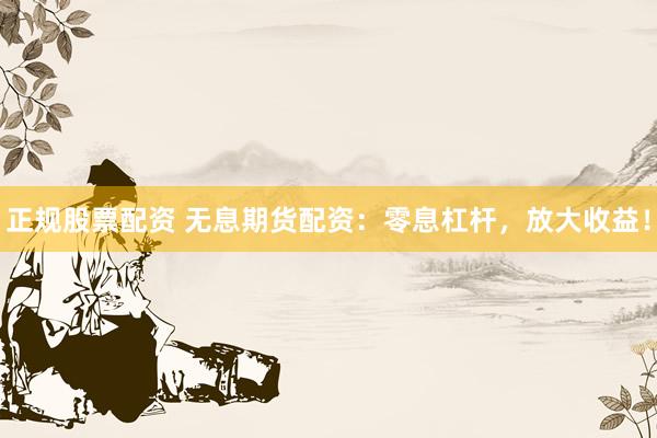 正规股票配资 无息期货配资:零息杠杆,放大收益!