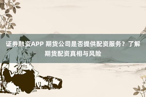证券融资APP 期货公司是否提供配资服务？了解期货配资真相与风险