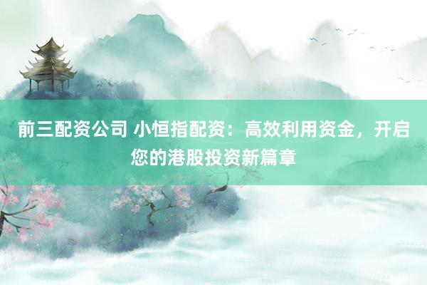 前三配资公司 小恒指配资:高效利用资金,开启您的港股投资新篇章