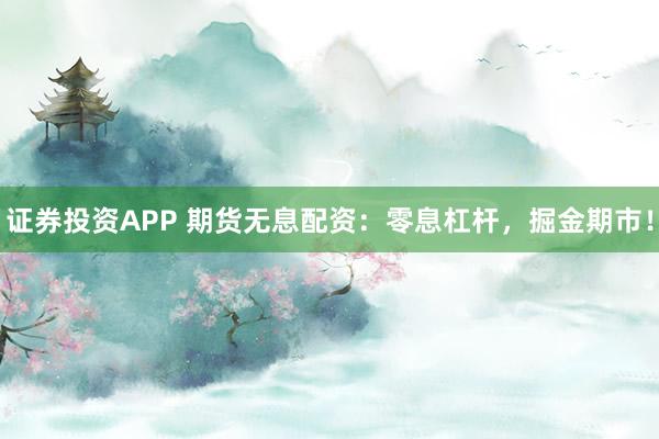 证券投资APP 期货无息配资:零息杠杆,掘金期市!