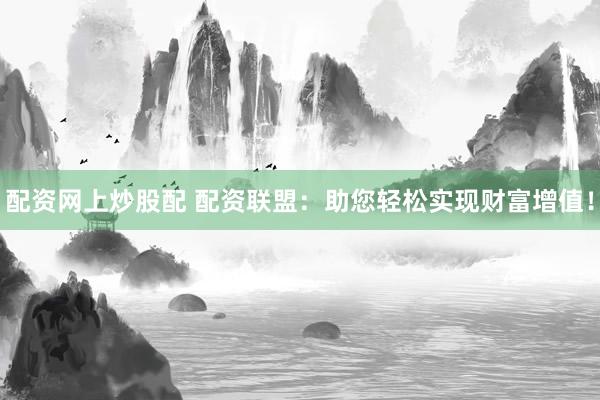 配资网上炒股配 配资联盟：助您轻松实现财富增值！