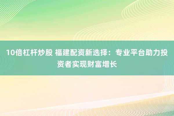 10倍杠杆炒股 福建配资新选择：专业平台助力投资者实现财富增长