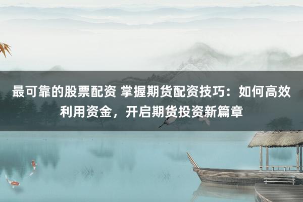 最可靠的股票配资 掌握期货配资技巧:如何高效利用资金,开启期货投资新篇章