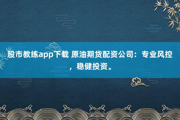 股市教练app下载 原油期货配资公司：专业风控，稳健投资。
