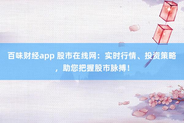 百味财经app 股市在线网：实时行情、投资策略，助您把握股市脉搏！