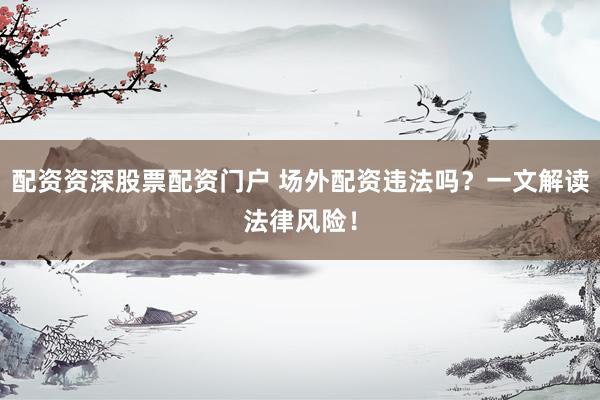 配资资深股票配资门户 场外配资违法吗?一文解读法律风险!