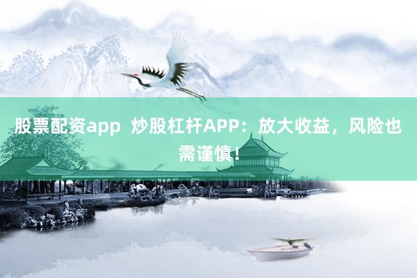 股票配资app 炒股杠杆APP:放大收益,风险也需谨慎!