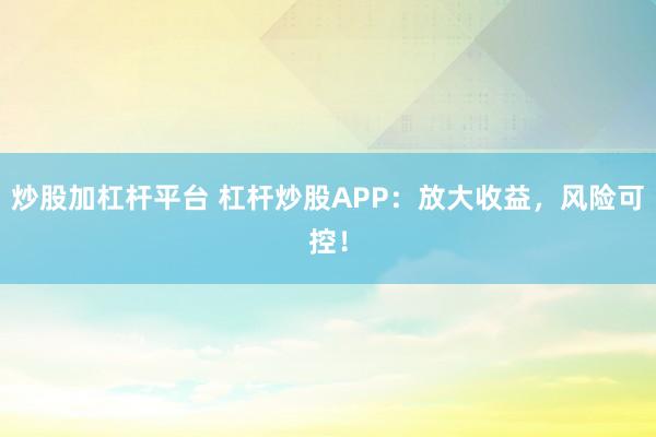 炒股加杠杆平台 杠杆炒股APP:放大收益,风险可控!