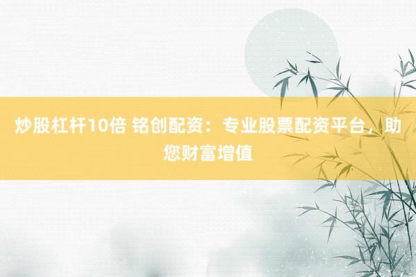 炒股杠杆10倍 铭创配资：专业股票配资平台，助您财富增值
