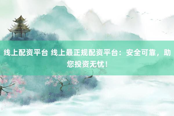 线上配资平台 线上最正规配资平台：安全可靠，助您投资无忧！