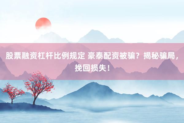 股票融资杠杆比例规定 豪泰配资被骗?揭秘骗局,挽回损失!