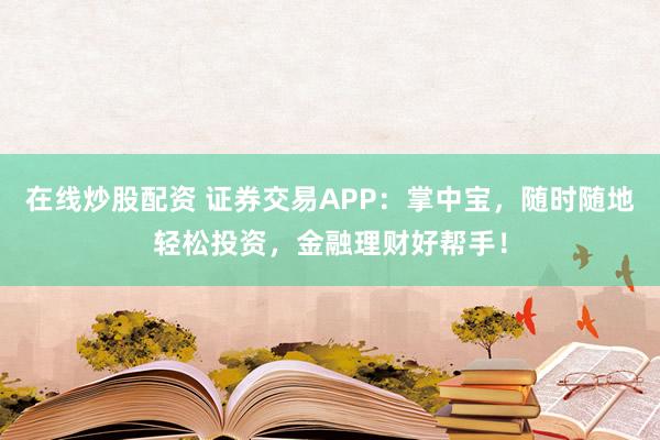 在线炒股配资 证券交易APP：掌中宝，随时随地轻松投资，金融理财好帮手！