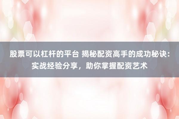 股票可以杠杆的平台 揭秘配资高手的成功秘诀：实战经验分享，助你掌握配资艺术