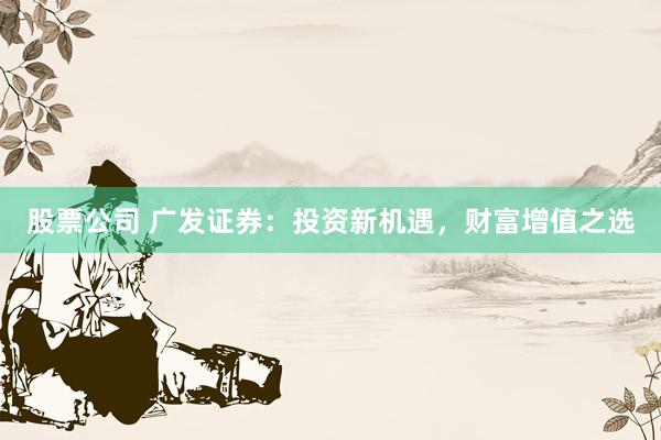 股票公司 广发证券：投资新机遇，财富增值之选