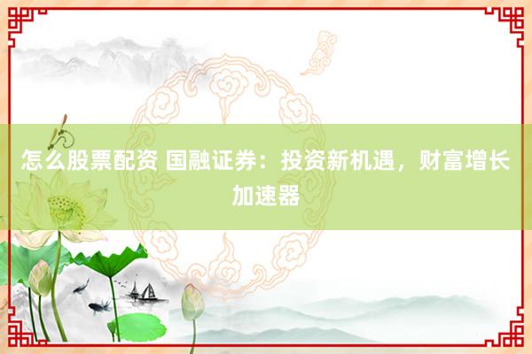 怎么股票配资 国融证券：投资新机遇，财富增长加速器