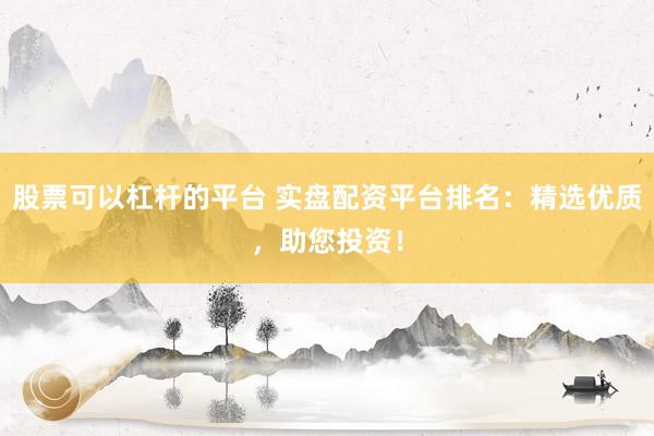 股票可以杠杆的平台 实盘配资平台排名：精选优质，助您投资！