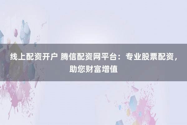 线上配资开户 腾信配资网平台：专业股票配资，助您财富增值