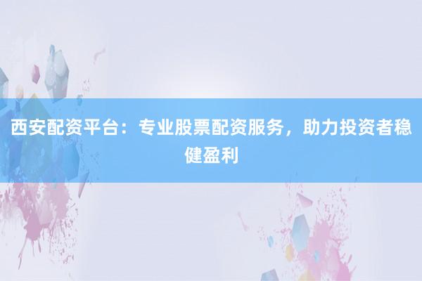 西安配资平台：专业股票配资服务，助力投资者稳健盈利