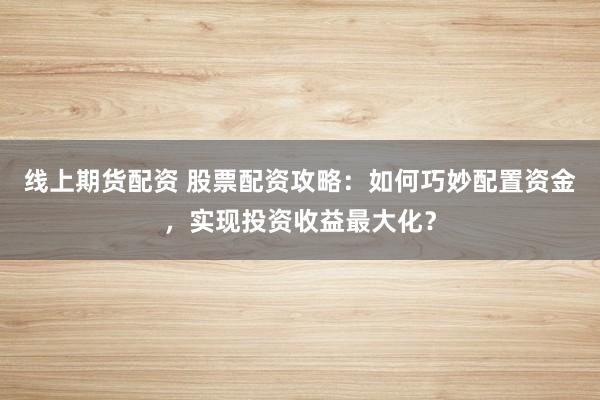 线上期货配资 股票配资攻略:如何巧妙配置资金,实现投资收益最大化?