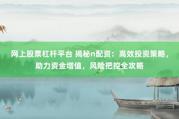 网上股票杠杆平台 揭秘n配资：高效投资策略，助力资金增值，风险把控全攻略