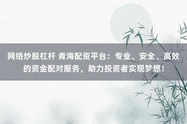 网络炒股杠杆 青海配资平台：专业、安全、高效的资金配对服务，助力投资者实现梦想！