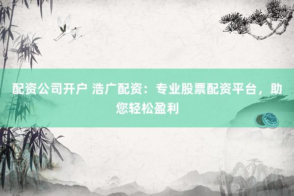 配资公司开户 浩广配资：专业股票配资平台，助您轻松盈利