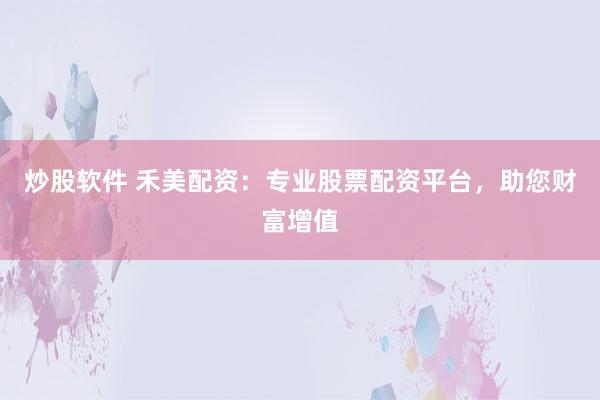 炒股软件 禾美配资：专业股票配资平台，助您财富增值