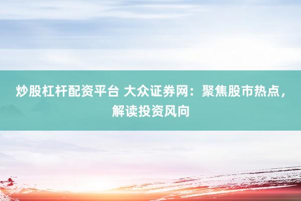 炒股杠杆配资平台 大众证券网：聚焦股市热点，解读投资风向