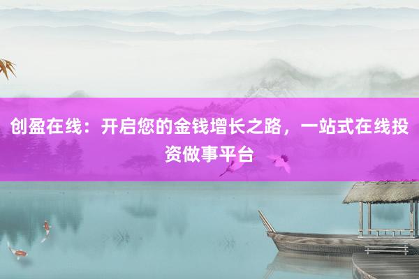 创盈在线：开启您的金钱增长之路，一站式在线投资做事平台