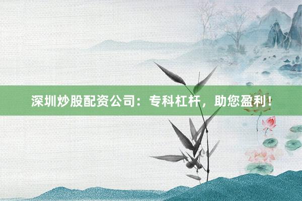 深圳炒股配资公司：专科杠杆，助您盈利！