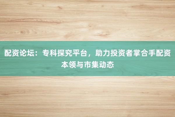 配资论坛:专科探究平台,助力投资者掌合手配资本领与市集动态