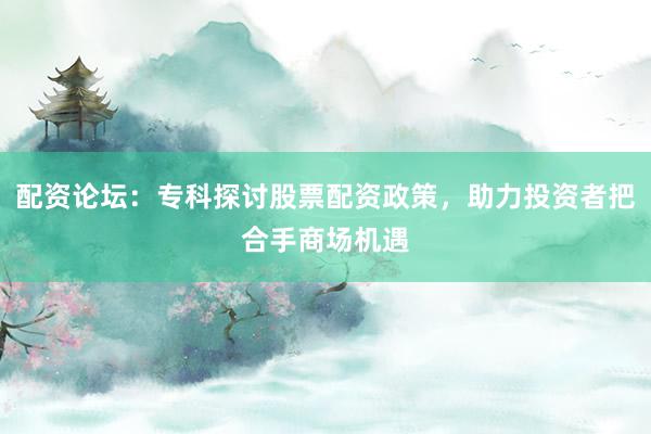 配资论坛：专科探讨股票配资政策，助力投资者把合手商场机遇