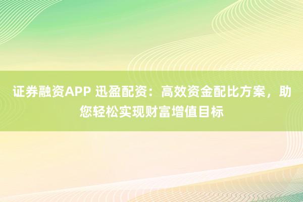 证券融资APP 迅盈配资：高效资金配比方案，助您轻松实现财富增值目标