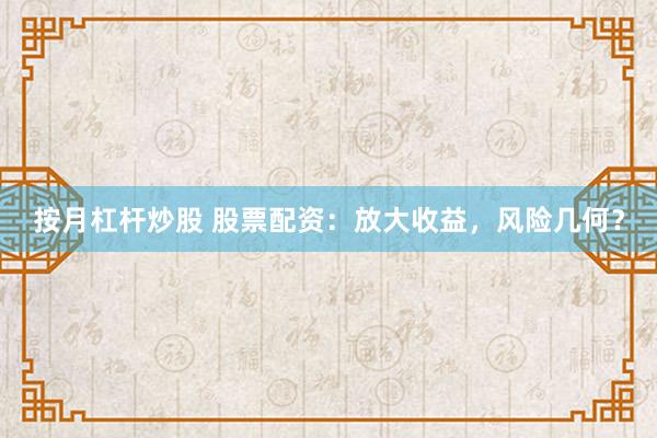 按月杠杆炒股 股票配资：放大收益，风险几何？