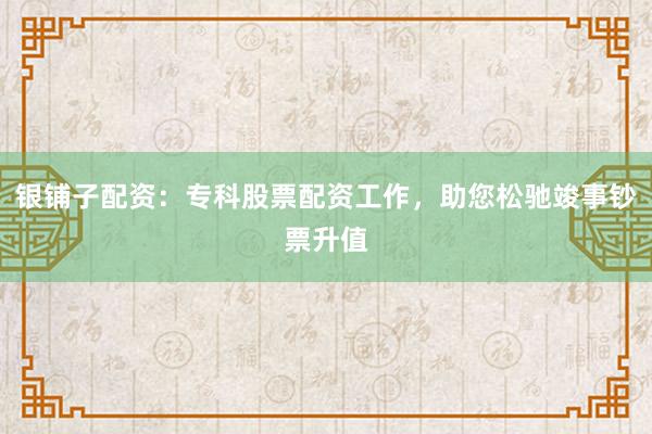 银铺子配资：专科股票配资工作，助您松驰竣事钞票升值