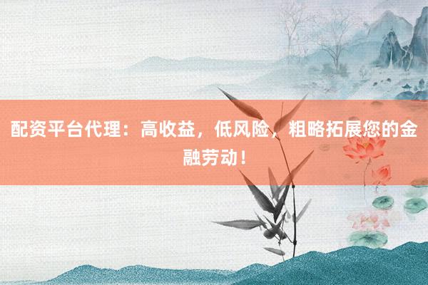 配资平台代理：高收益，低风险，粗略拓展您的金融劳动！