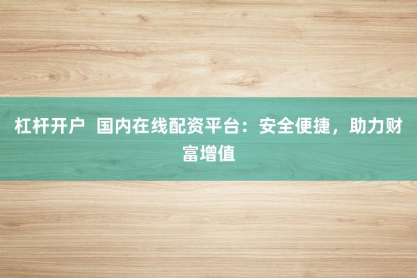 杠杆开户  国内在线配资平台：安全便捷，助力财富增值