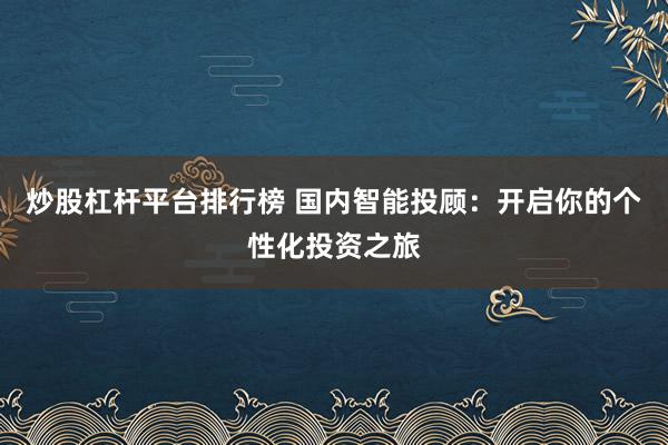 炒股杠杆平台排行榜 国内智能投顾：开启你的个性化投资之旅
